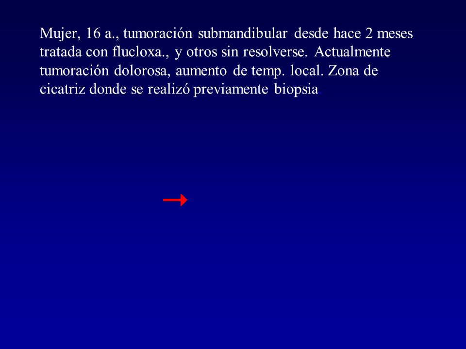 Mujer, 16 a., tumoración submandibular desde hace 2 meses tratada con flucloxa., y otros sin resolverse.