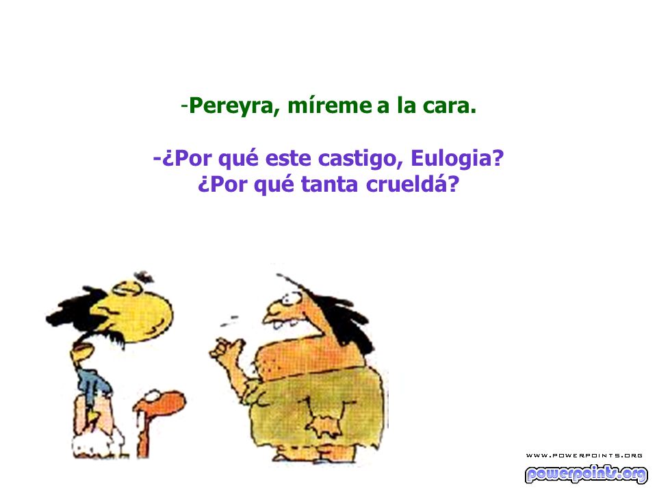 Pereyra, míreme a la cara. -¿Por qué este castigo, Eulogia