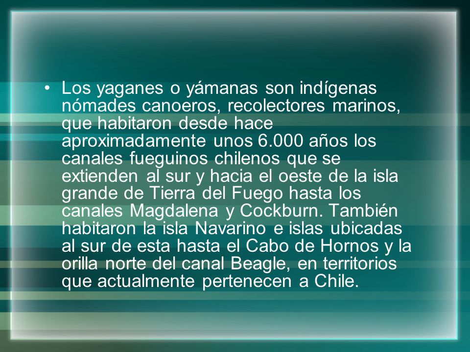 Los yaganes o yámanas son indígenas nómades canoeros, recolectores marinos, que habitaron desde hace aproximadamente unos años los canales fueguinos chilenos que se extienden al sur y hacia el oeste de la isla grande de Tierra del Fuego hasta los canales Magdalena y Cockburn.
