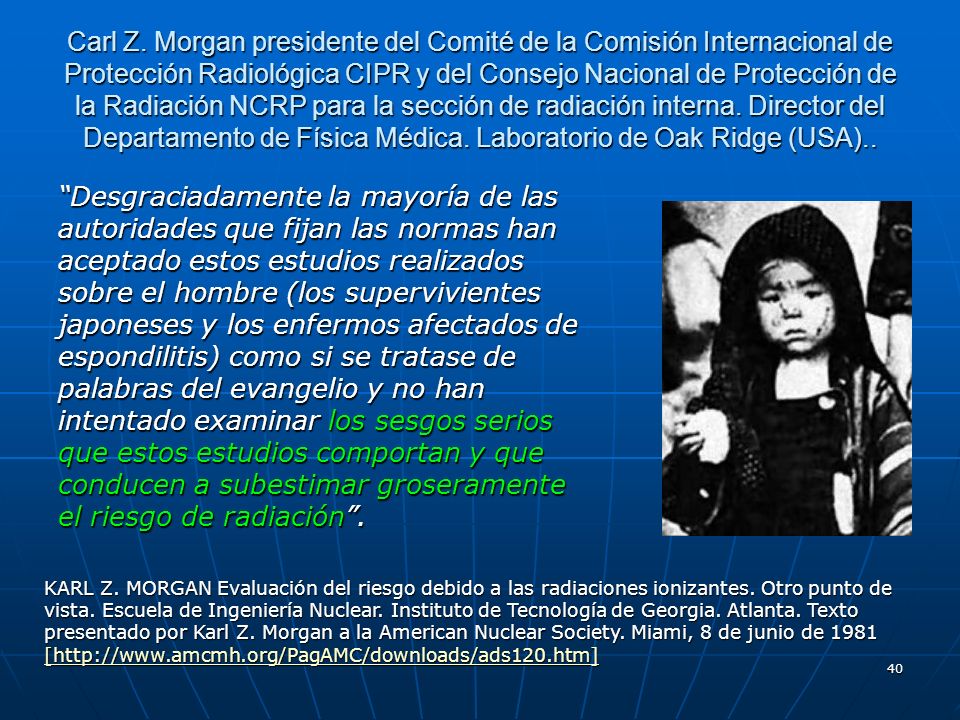 Carl Z. Morgan presidente del Comité de la Comisión Internacional de Protección Radiológica CIPR y del Consejo Nacional de Protección de la Radiación NCRP para la sección de radiación interna. Director del Departamento de Física Médica. Laboratorio de Oak Ridge (USA)..