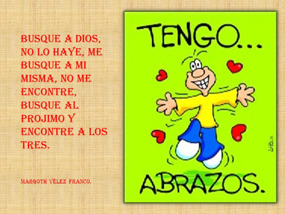 BUSQUE A DIOS, NO LO HAYE, ME BUSQUE A MI MISMA, NO ME ENCONTRE, BUSQUE AL PROJIMO Y ENCONTRE A LOS TRES.