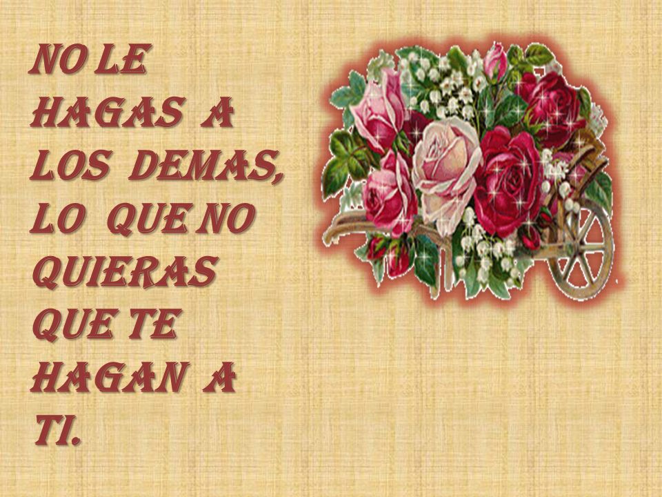 NO LE HAGAS A LOS DEMAS, LO QUE NO QUIERAS QUE TE HAGAN A TI.