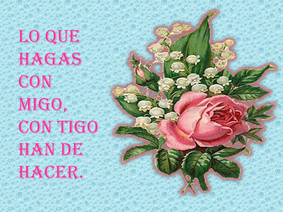 LO QUE HAGAS CON MIGO, CON TIGO HAN DE HACER.