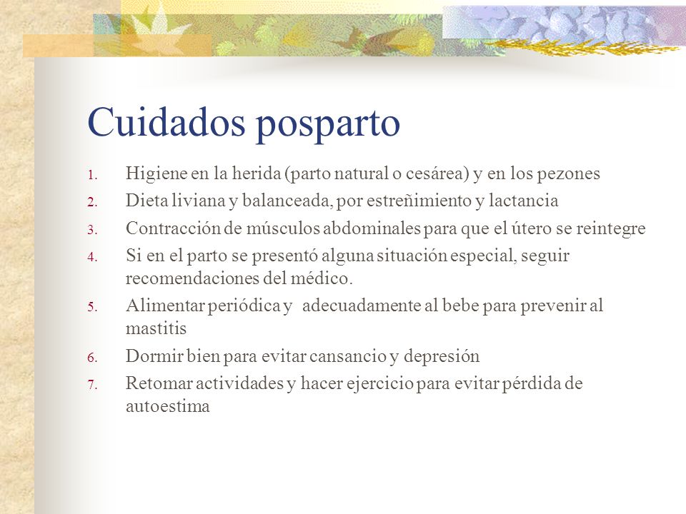Cuidados posparto Higiene en la herida (parto natural o cesárea) y en los pezones. Dieta liviana y balanceada, por estreñimiento y lactancia.
