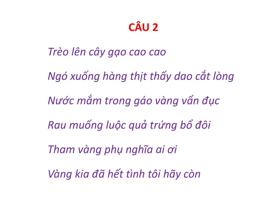 CÂU 2 Trèo lên cây gạo cao cao Ngó xuống hàng thịt thấy dao cắt lòng Nước mắm trong gáo vàng vẩn đục Rau muống luộc quả trứng bổ đôi Tham vàng phụ nghĩa ai ơi Vàng kia đã hết tình tôi hãy còn