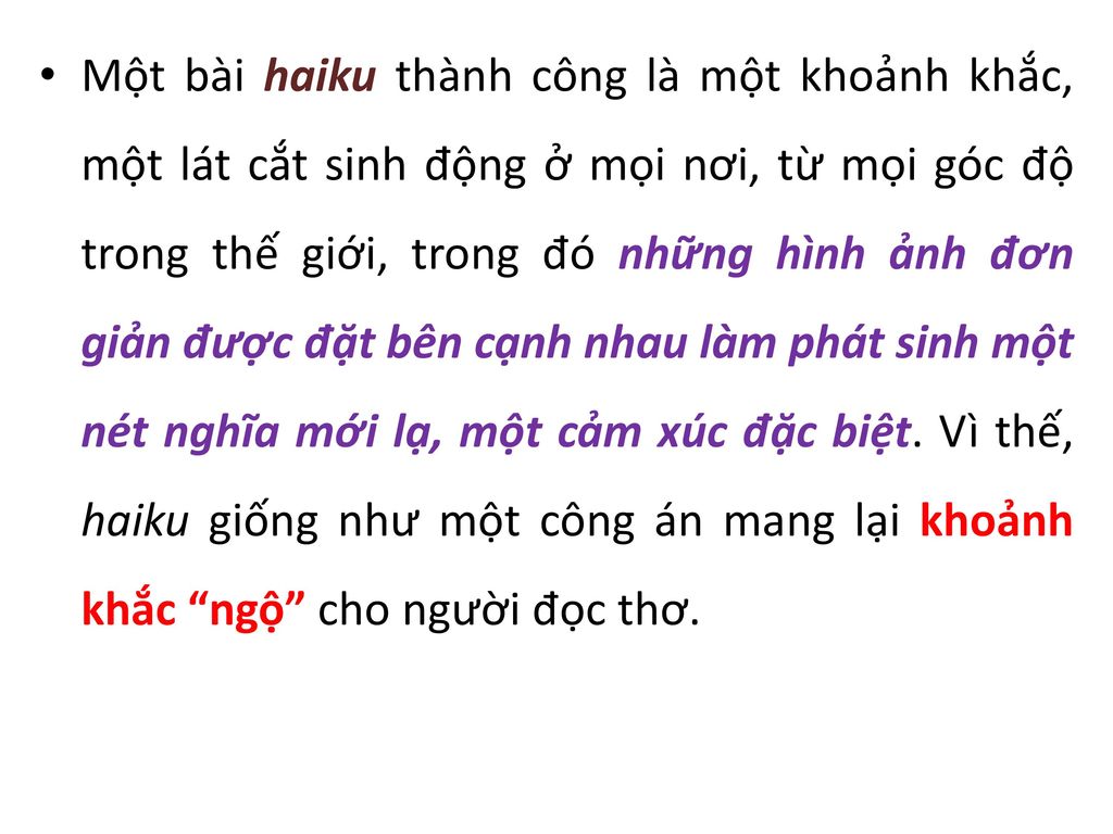 Một bài haiku thành công là một khoảnh khắc, một lát cắt sinh động ở mọi nơi, từ mọi góc độ trong thế giới, trong đó những hình ảnh đơn giản được đặt bên cạnh nhau làm phát sinh một nét nghĩa mới lạ, một cảm xúc đặc biệt.