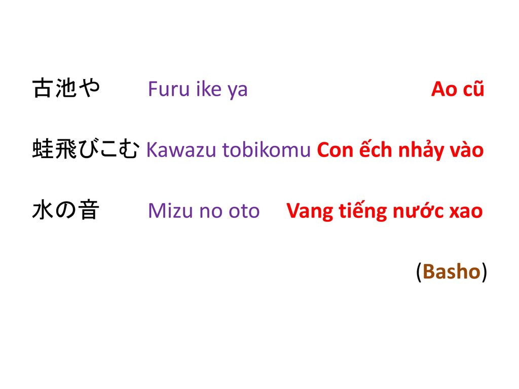古池や Furu ike ya Ao cũ 蛙飛びこむ Kawazu tobikomu Con ếch nhảy vào 水の音 Mizu no oto Vang tiếng nước xao (Basho)