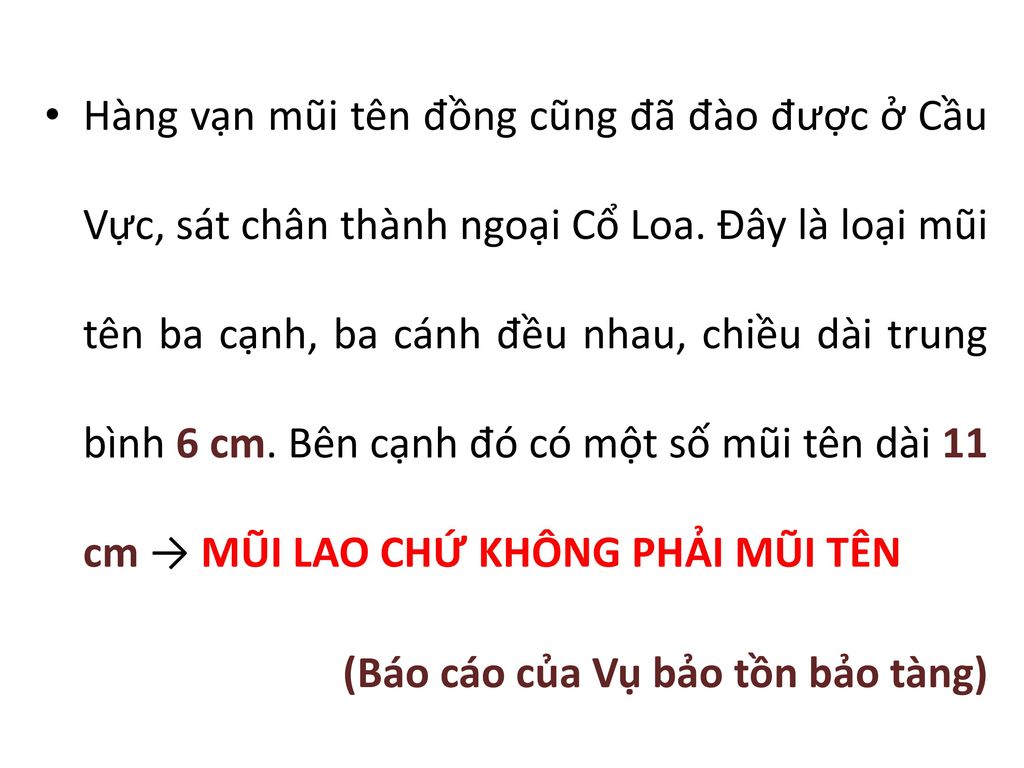Hàng vạn mũi tên đồng cũng đã đào được ở Cầu Vực, sát chân thành ngoại Cổ Loa. Đây là loại mũi tên ba cạnh, ba cánh đều nhau, chiều dài trung bình 6 cm. Bên cạnh đó có một số mũi tên dài 11 cm → MŨI LAO CHỨ KHÔNG PHẢI MŨI TÊN
