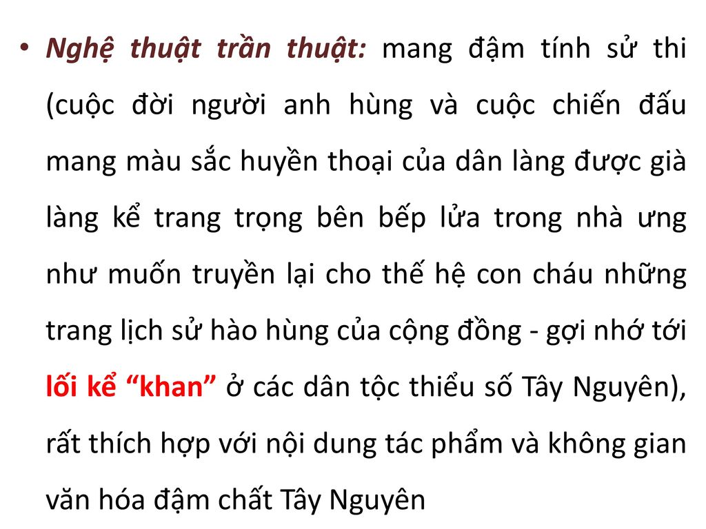 Nghệ thuật trần thuật: mang đậm tính sử thi (cuộc đời người anh hùng và cuộc chiến đấu mang màu sắc huyền thoại của dân làng được già làng kể trang trọng bên bếp lửa trong nhà ưng như muốn truyền lại cho thế hệ con cháu những trang lịch sử hào hùng của cộng đồng - gợi nhớ tới lối kể khan ở các dân tộc thiểu số Tây Nguyên), rất thích hợp với nội dung tác phẩm và không gian văn hóa đậm chất Tây Nguyên