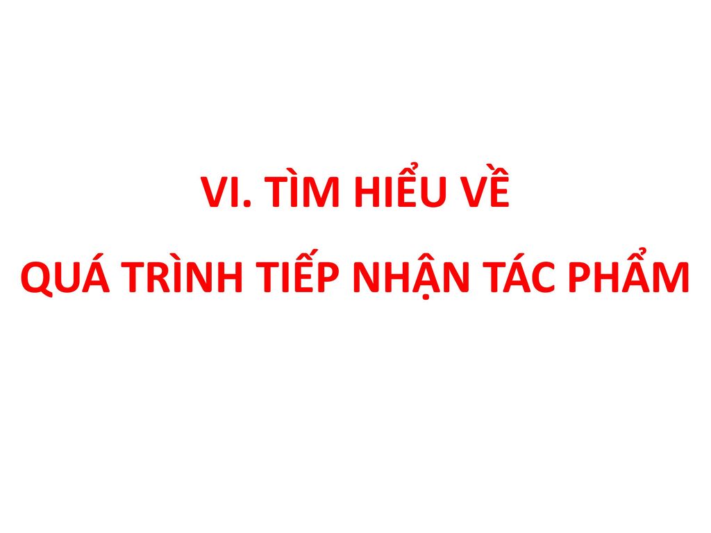 VI. TÌM HIỂU VỀ QUÁ TRÌNH TIẾP NHẬN TÁC PHẨM