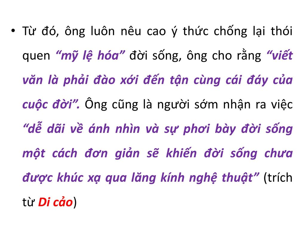 Từ đó, ông luôn nêu cao ý thức chống lại thói quen mỹ lệ hóa đời sống, ông cho rằng viết văn là phải đào xới đến tận cùng cái đáy của cuộc đời .