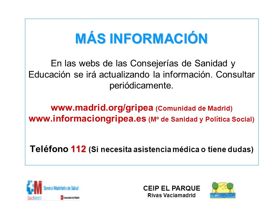MÁS INFORMACIÓN En las webs de las Consejerías de Sanidad y Educación se irá actualizando la información. Consultar periódicamente.   (Comunidad de Madrid)   (Mº de Sanidad y Política Social) Teléfono 112 (Si necesita asistencia médica o tiene dudas)