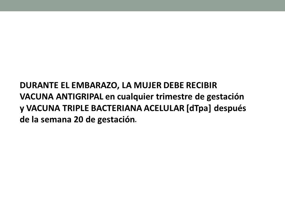 DURANTE EL EMBARAZO, LA MUJER DEBE RECIBIR VACUNA ANTIGRIPAL en cualquier trimestre de gestación y VACUNA TRIPLE BACTERIANA ACELULAR [dTpa] después de la semana 20 de gestación.