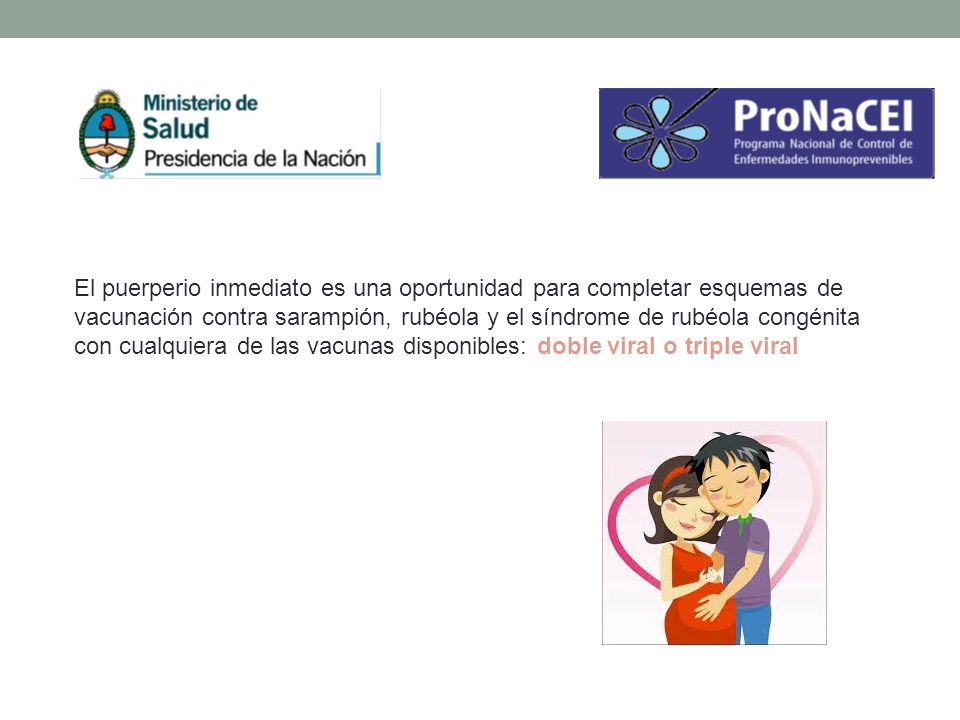 El puerperio inmediato es una oportunidad para completar esquemas de vacunación contra sarampión, rubéola y el síndrome de rubéola congénita con cualquiera de las vacunas disponibles: doble viral o triple viral
