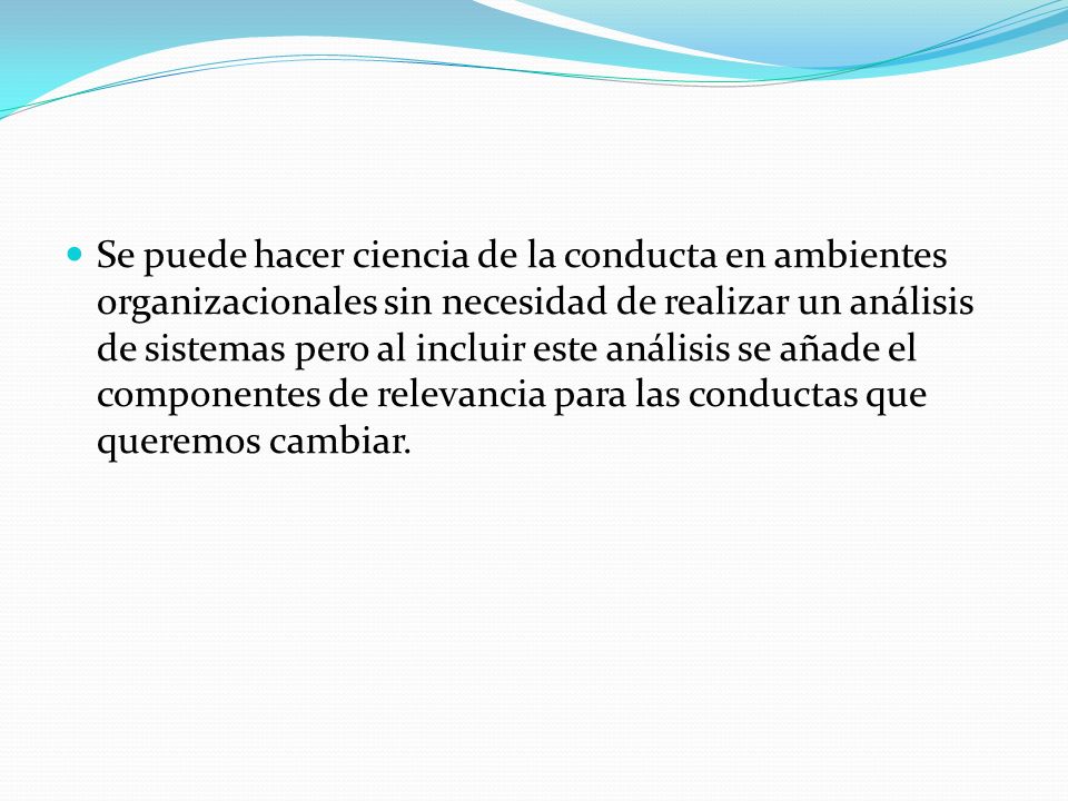 Se puede hacer ciencia de la conducta en ambientes organizacionales sin necesidad de realizar un análisis de sistemas pero al incluir este análisis se añade el componentes de relevancia para las conductas que queremos cambiar.