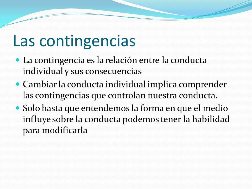 Las contingencias La contingencia es la relación entre la conducta individual y sus consecuencias.