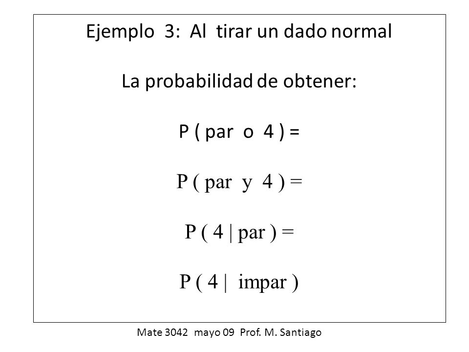 Ejemplo 3: Al tirar un dado normal La probabilidad de obtener: P ( par o 4 ) = P ( par y 4 ) = P ( 4  par ) = P ( 4  impar )