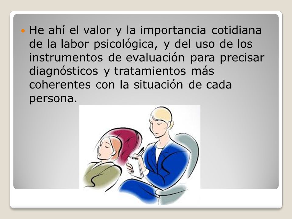 He ahí el valor y la importancia cotidiana de la labor psicológica, y del uso de los instrumentos de evaluación para precisar diagnósticos y tratamientos más coherentes con la situación de cada persona.