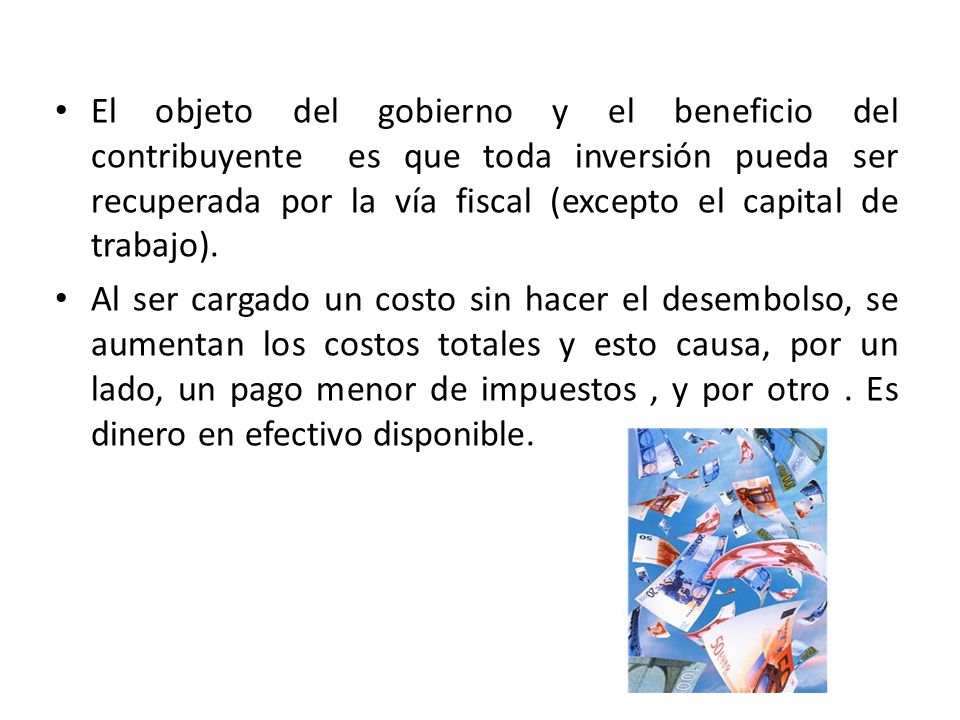 El objeto del gobierno y el beneficio del contribuyente es que toda inversión pueda ser recuperada por la vía fiscal (excepto el capital de trabajo).