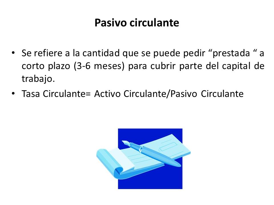 Pasivo circulante Se refiere a la cantidad que se puede pedir prestada a corto plazo (3-6 meses) para cubrir parte del capital de trabajo.