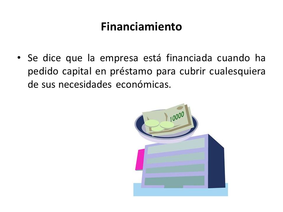 Financiamiento Se dice que la empresa está financiada cuando ha pedido capital en préstamo para cubrir cualesquiera de sus necesidades económicas.