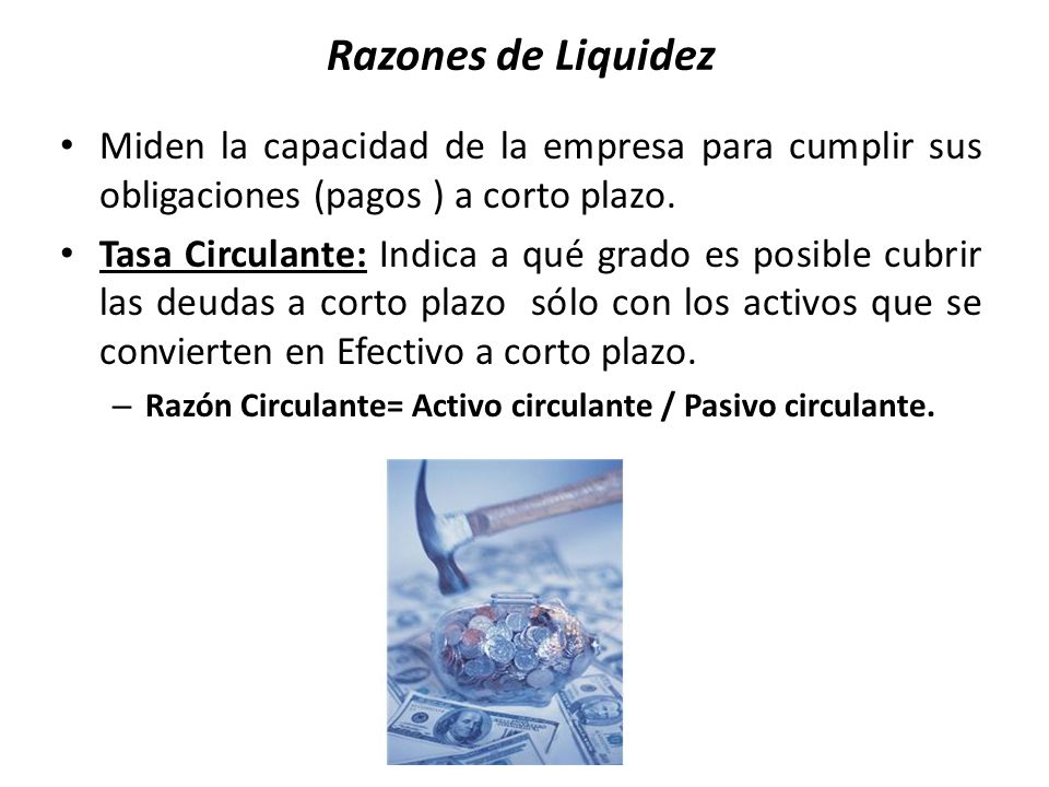 Razones de Liquidez Miden la capacidad de la empresa para cumplir sus obligaciones (pagos ) a corto plazo.