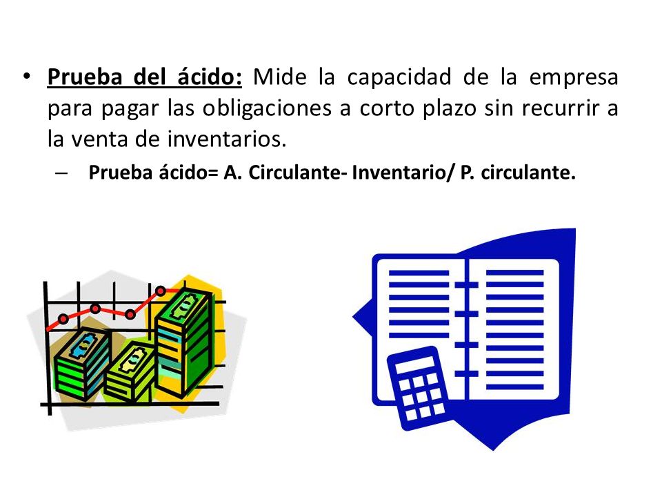 Prueba del ácido: Mide la capacidad de la empresa para pagar las obligaciones a corto plazo sin recurrir a la venta de inventarios.