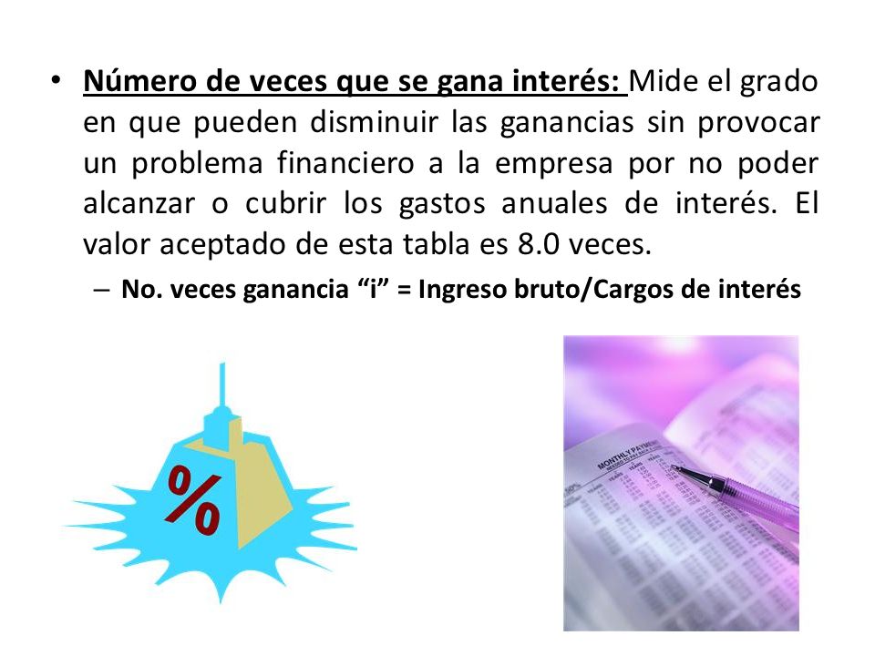 Número de veces que se gana interés: Mide el grado en que pueden disminuir las ganancias sin provocar un problema financiero a la empresa por no poder alcanzar o cubrir los gastos anuales de interés. El valor aceptado de esta tabla es 8.0 veces.