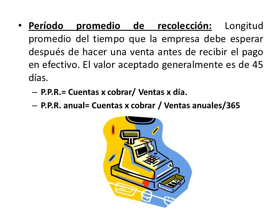 Período promedio de recolección: Longitud promedio del tiempo que la empresa debe esperar después de hacer una venta antes de recibir el pago en efectivo. El valor aceptado generalmente es de 45 días.