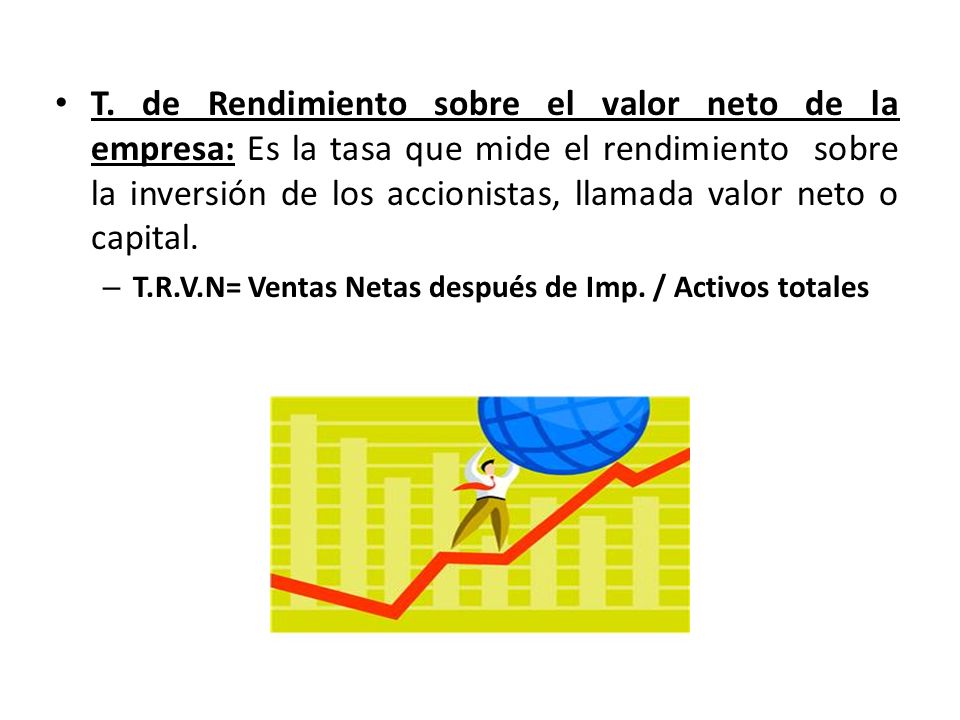 T. de Rendimiento sobre el valor neto de la empresa: Es la tasa que mide el rendimiento sobre la inversión de los accionistas, llamada valor neto o capital.