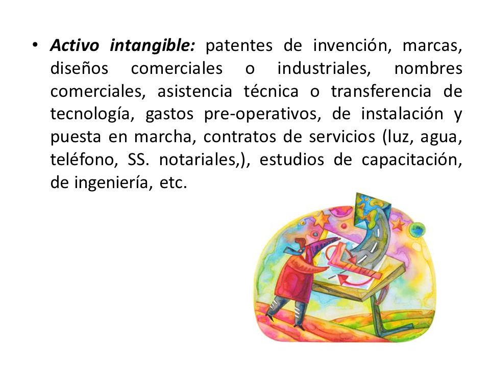 Activo intangible: patentes de invención, marcas, diseños comerciales o industriales, nombres comerciales, asistencia técnica o transferencia de tecnología, gastos pre-operativos, de instalación y puesta en marcha, contratos de servicios (luz, agua, teléfono, SS.