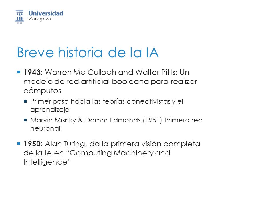 Breve historia de la IA 1943: Warren Mc Culloch and Walter Pitts: Un modelo de red artificial booleana para realizar cómputos.