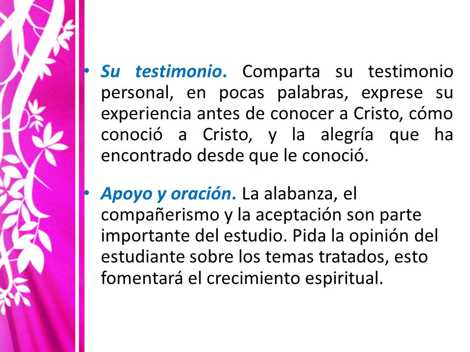 Su testimonio. Comparta su testimonio personal, en pocas palabras, exprese su experiencia antes de conocer a Cristo, cómo conoció a Cristo, y la alegría que ha encontrado desde que le conoció.