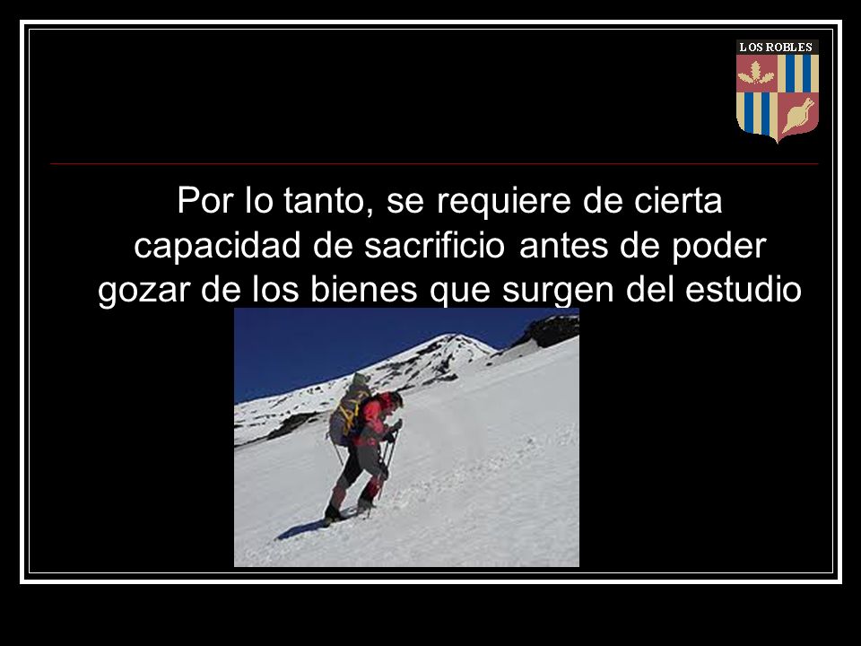 Por lo tanto, se requiere de cierta capacidad de sacrificio antes de poder gozar de los bienes que surgen del estudio