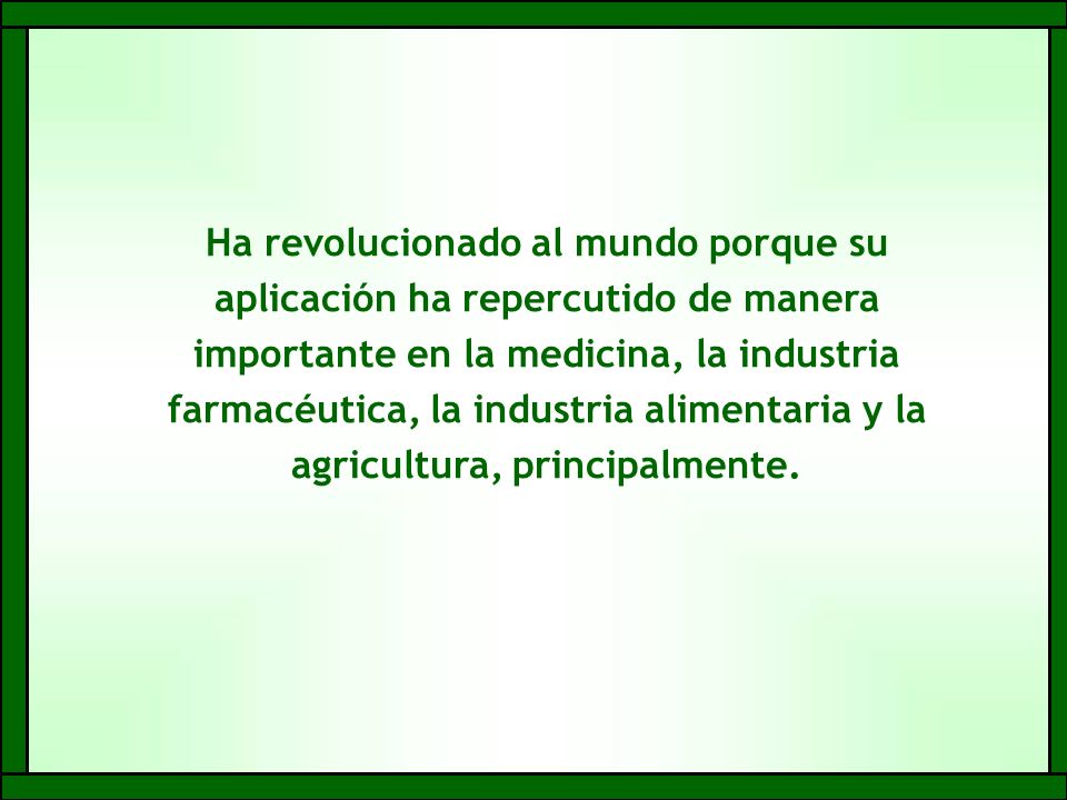 Ha revolucionado al mundo porque su aplicación ha repercutido de manera importante en la medicina, la industria farmacéutica, la industria alimentaria y la agricultura, principalmente.