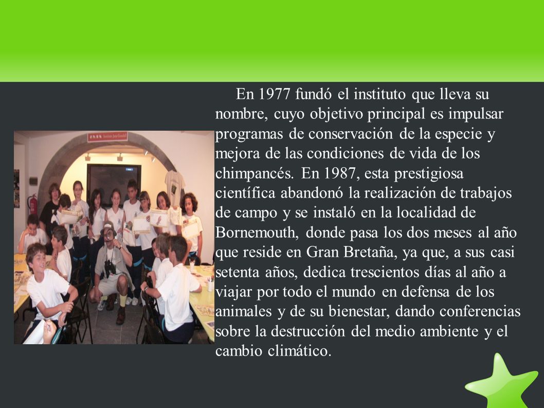 En 1977 fundó el instituto que lleva su nombre, cuyo objetivo principal es impulsar programas de conservación de la especie y mejora de las condiciones de vida de los chimpancés.
