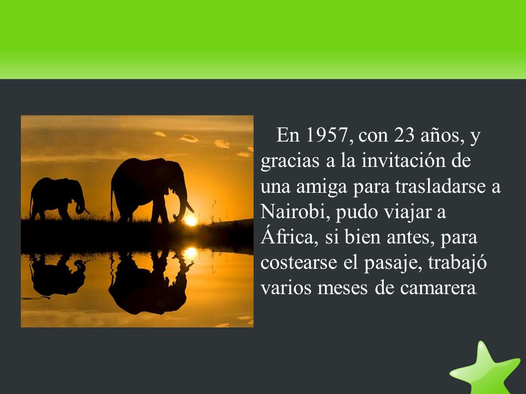 En 1957, con 23 años, y gracias a la invitación de una amiga para trasladarse a Nairobi, pudo viajar a África, si bien antes, para costearse el pasaje, trabajó varios meses de camarera.