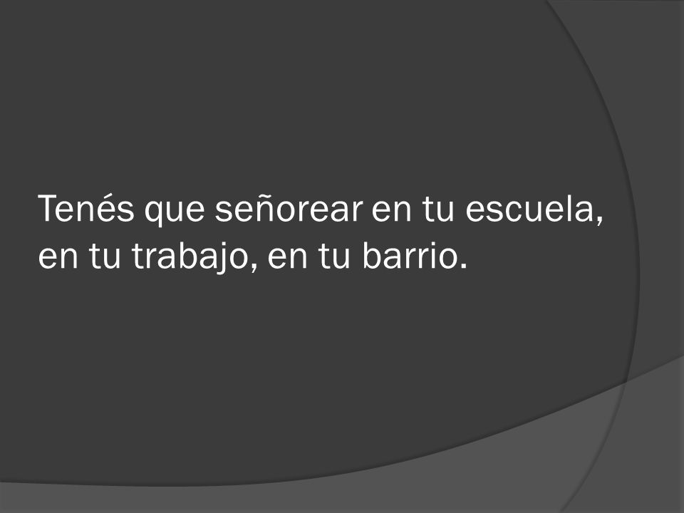 Tenés que señorear en tu escuela, en tu trabajo, en tu barrio.