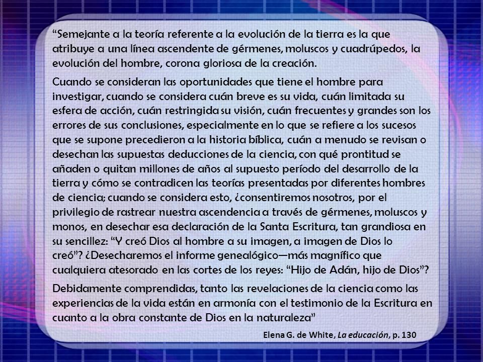 Semejante a la teoría referente a la evolución de la tierra es la que atribuye a una línea ascendente de gérmenes, moluscos y cuadrúpedos, la evolución del hombre, corona gloriosa de la creación.