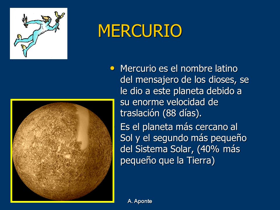 MERCURIO Mercurio es el nombre latino del mensajero de los dioses, se le dio a este planeta debido a su enorme velocidad de traslación (88 días).