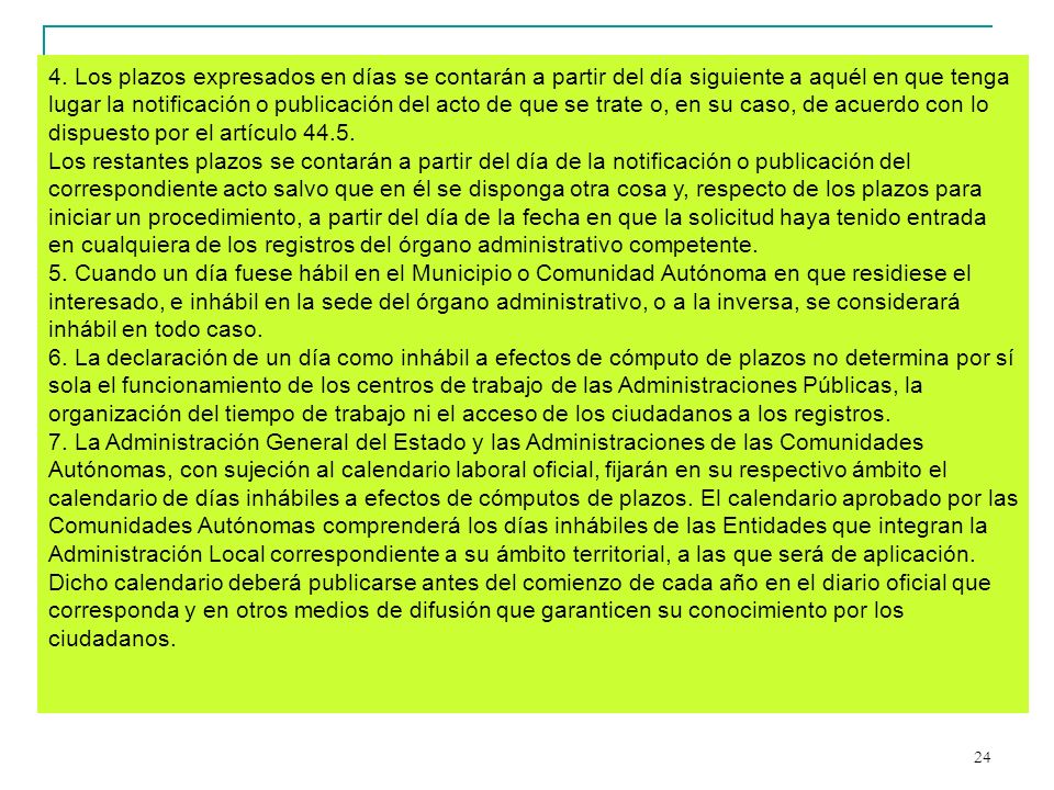 4. Los plazos expresados en días se contarán a partir del día siguiente a aquél en que tenga lugar la notificación o publicación del acto de que se trate o, en su caso, de acuerdo con lo dispuesto por el artículo 44.5.