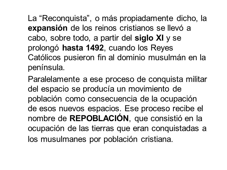 La Reconquista , o más propiadamente dicho, la expansión de los reinos cristianos se llevó a cabo, sobre todo, a partir del siglo XI y se prolongó hasta 1492, cuando los Reyes Católicos pusieron fin al dominio musulmán en la península.