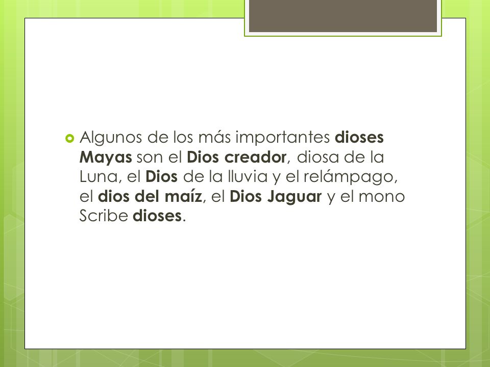 Algunos de los más importantes dioses Mayas son el Dios creador, diosa de la Luna, el Dios de la lluvia y el relámpago, el dios del maíz, el Dios Jaguar y el mono Scribe dioses.
