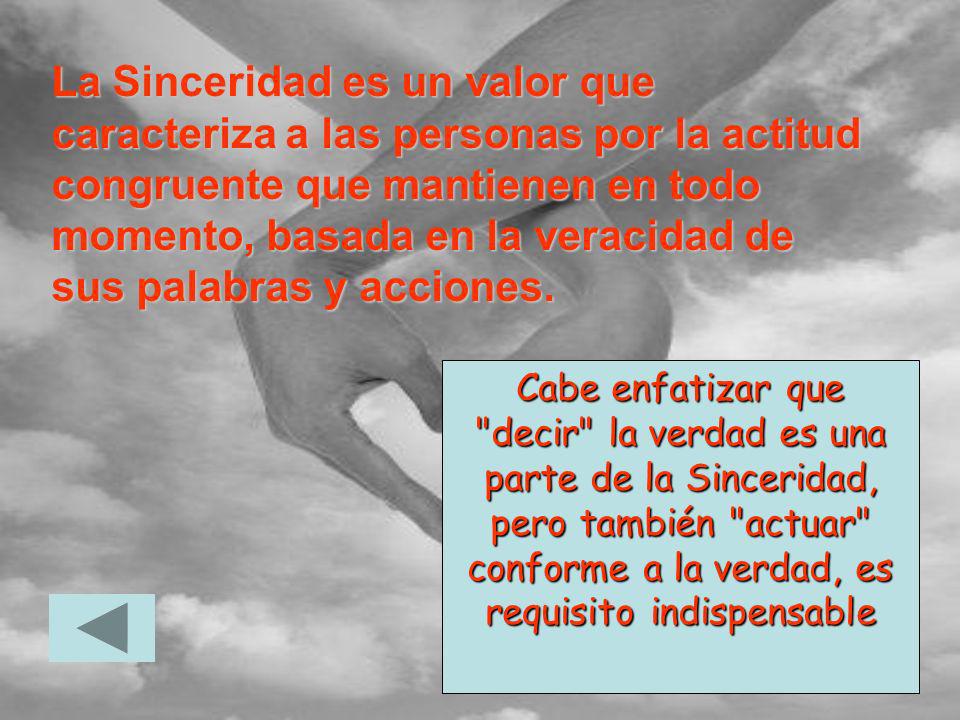 La Sinceridad es un valor que caracteriza a las personas por la actitud congruente que mantienen en todo momento, basada en la veracidad de sus palabras y acciones.