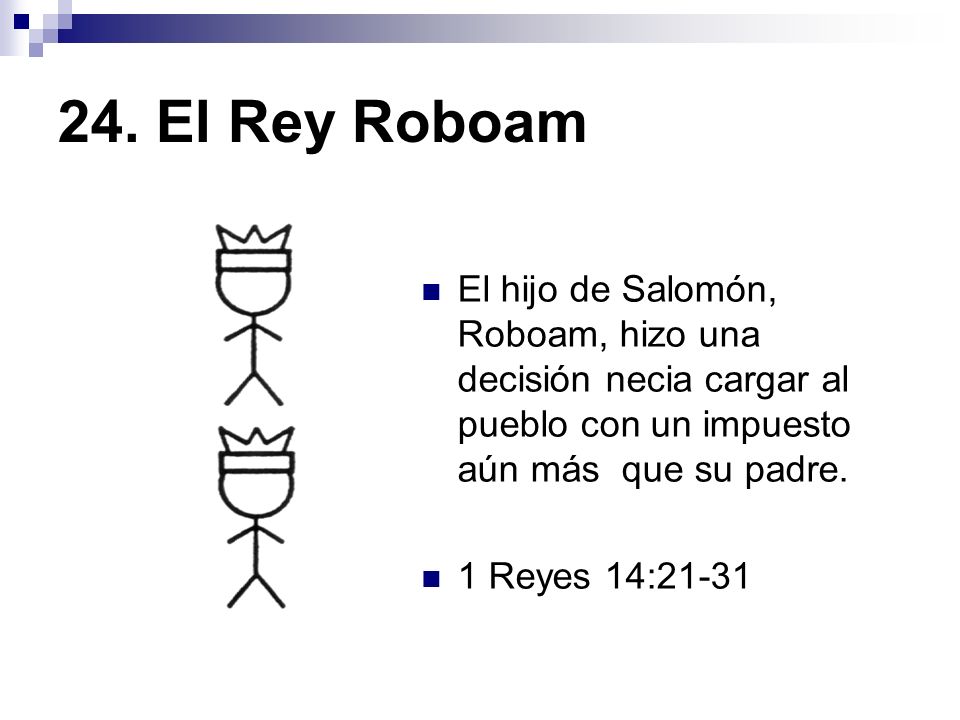 24. El Rey Roboam El hijo de Salomón, Roboam, hizo una decisión necia cargar al pueblo con un impuesto aún más que su padre.