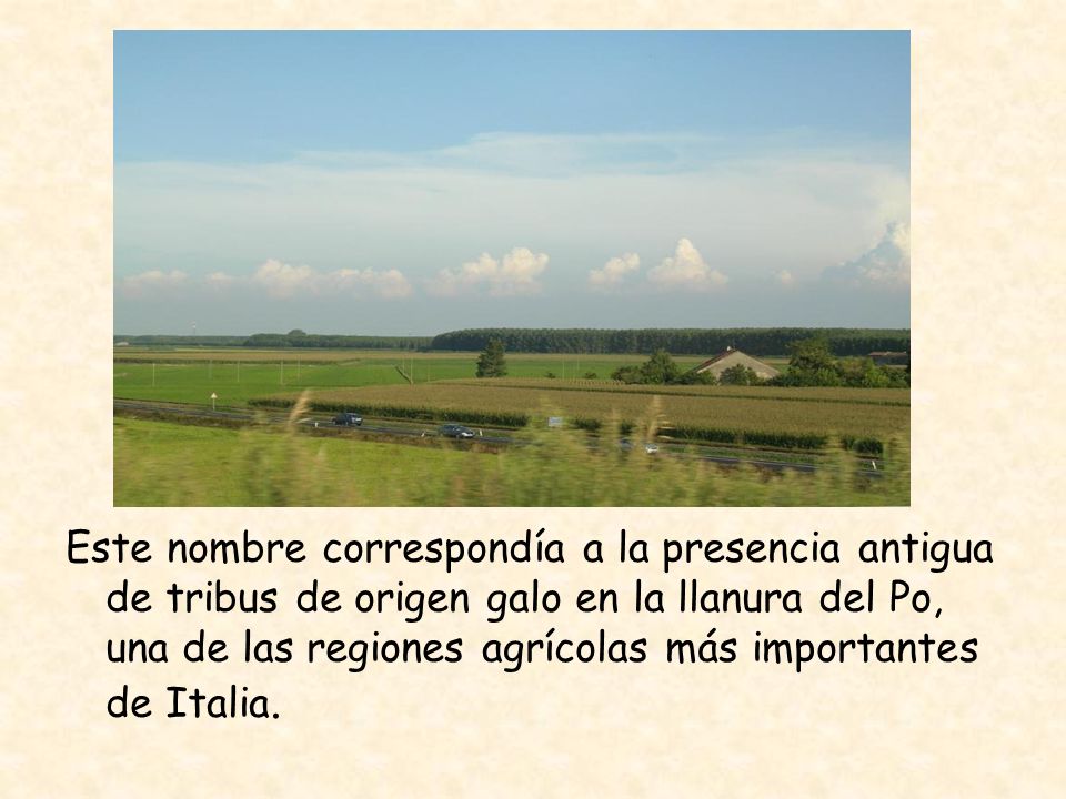 Este nombre correspondía a la presencia antigua de tribus de origen galo en la llanura del Po, una de las regiones agrícolas más importantes de Italia.