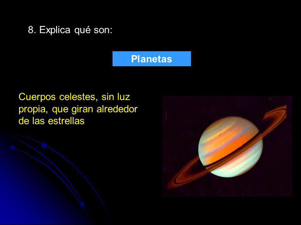 8. Explica qué son: Planetas Cuerpos celestes, sin luz propia, que giran alrededor de las estrellas