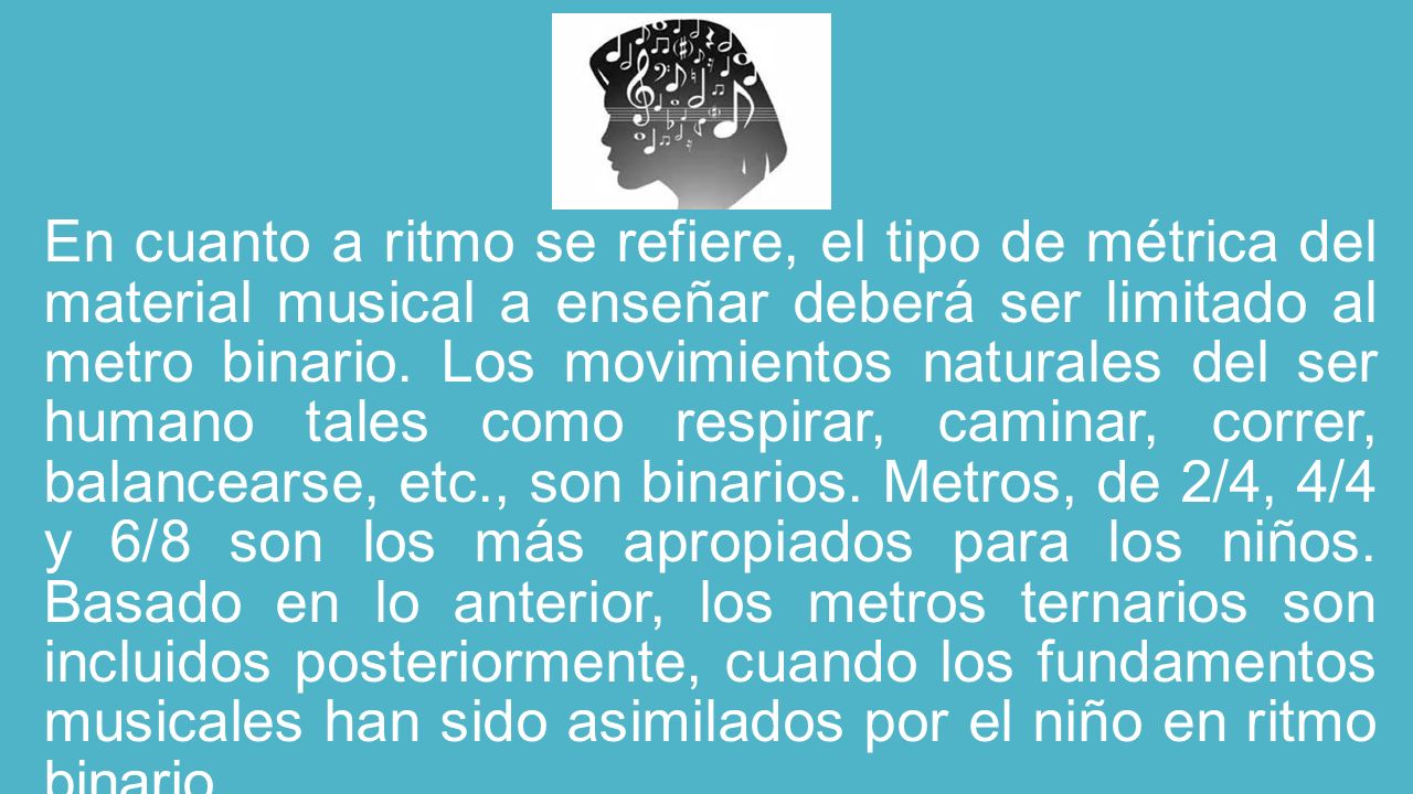 En cuanto a ritmo se refiere, el tipo de métrica del material musical a enseñar deberá ser limitado al metro binario.