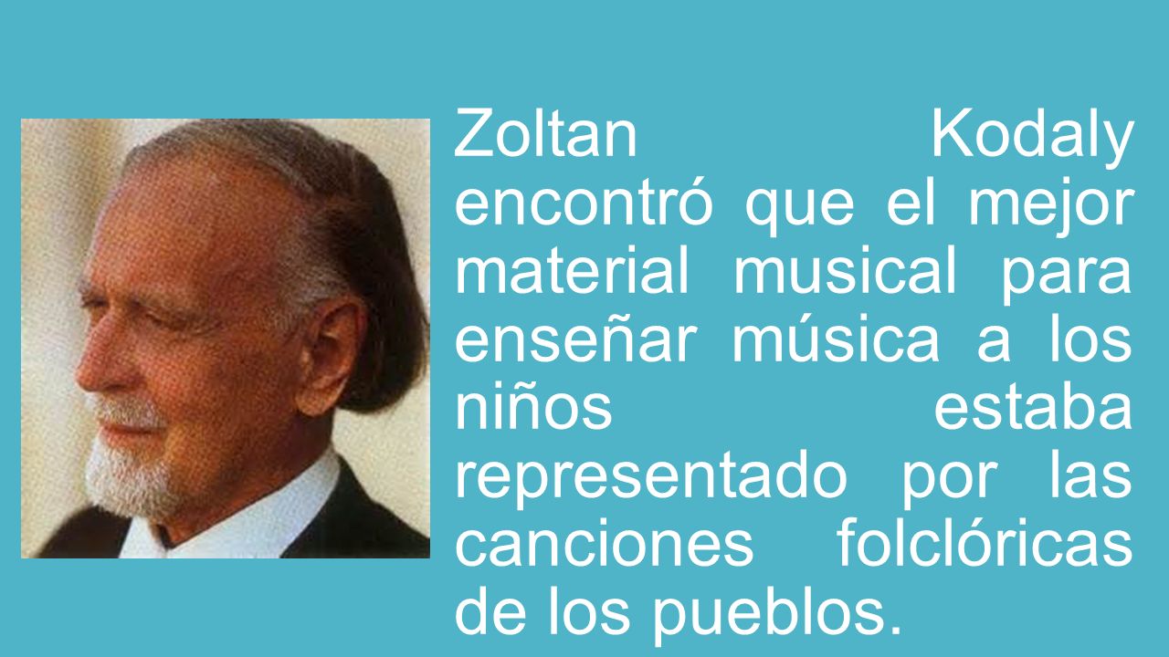 Zoltan Kodaly encontró que el mejor material musical para enseñar música a los niños estaba representado por las canciones folclóricas de los pueblos.