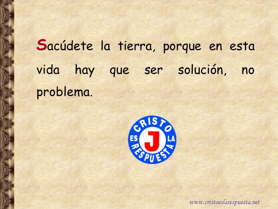 Sacúdete la tierra, porque en esta vida hay que ser solución, no problema.